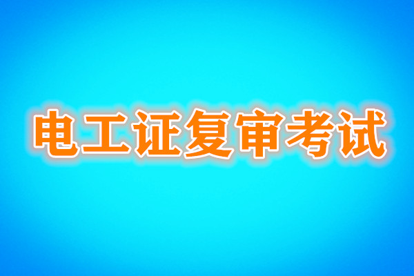 電工證復(fù)審還需要考試嗎？考試內(nèi)容是什么？