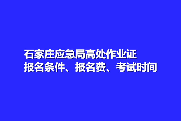 石家莊應(yīng)急局高處作業(yè)證報名條件、報名費、考試時間